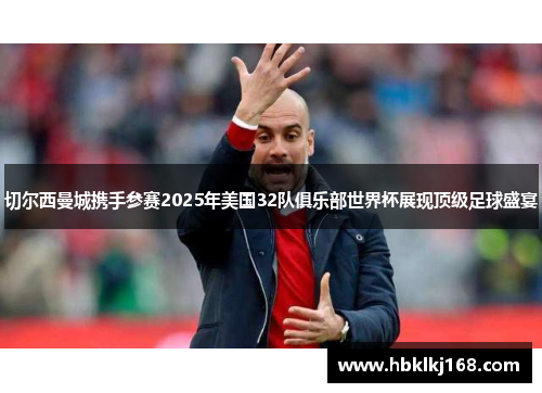切尔西曼城携手参赛2025年美国32队俱乐部世界杯展现顶级足球盛宴