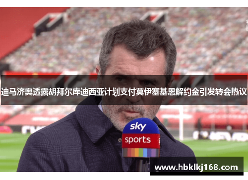 迪马济奥透露胡拜尔库迪西亚计划支付莫伊塞基恩解约金引发转会热议